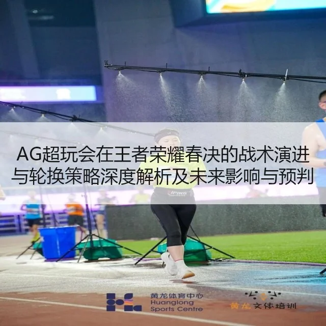 AG超玩会在王者荣耀春决的战术演进与轮换策略深度解析及未来影响与预判