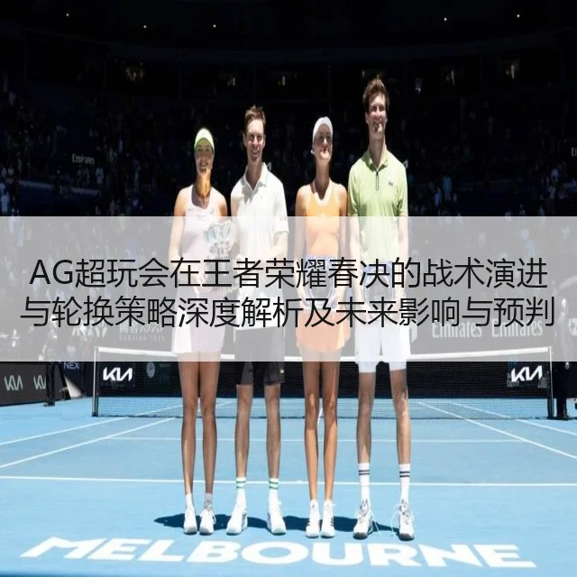 AG超玩会在王者荣耀春决的战术演进与轮换策略深度解析及未来影响与预判（kaiyun）